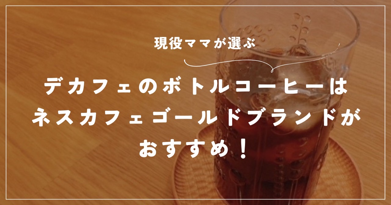 【現役ママが選ぶ】デカフェのボトルコーヒーはネスカフェ ゴールドブレンドがおすすめ！